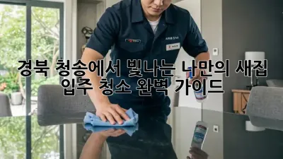 경북 청송에서 빛나는 나만의 새집, 입주 청소 완벽 가이드!